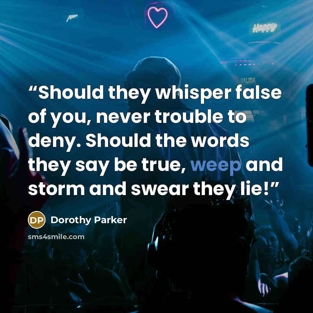 “Should they whisper false of you, never trouble to deny. Should the words they say be true, weep and storm and swear they lie!” quote by Dorothy Parker