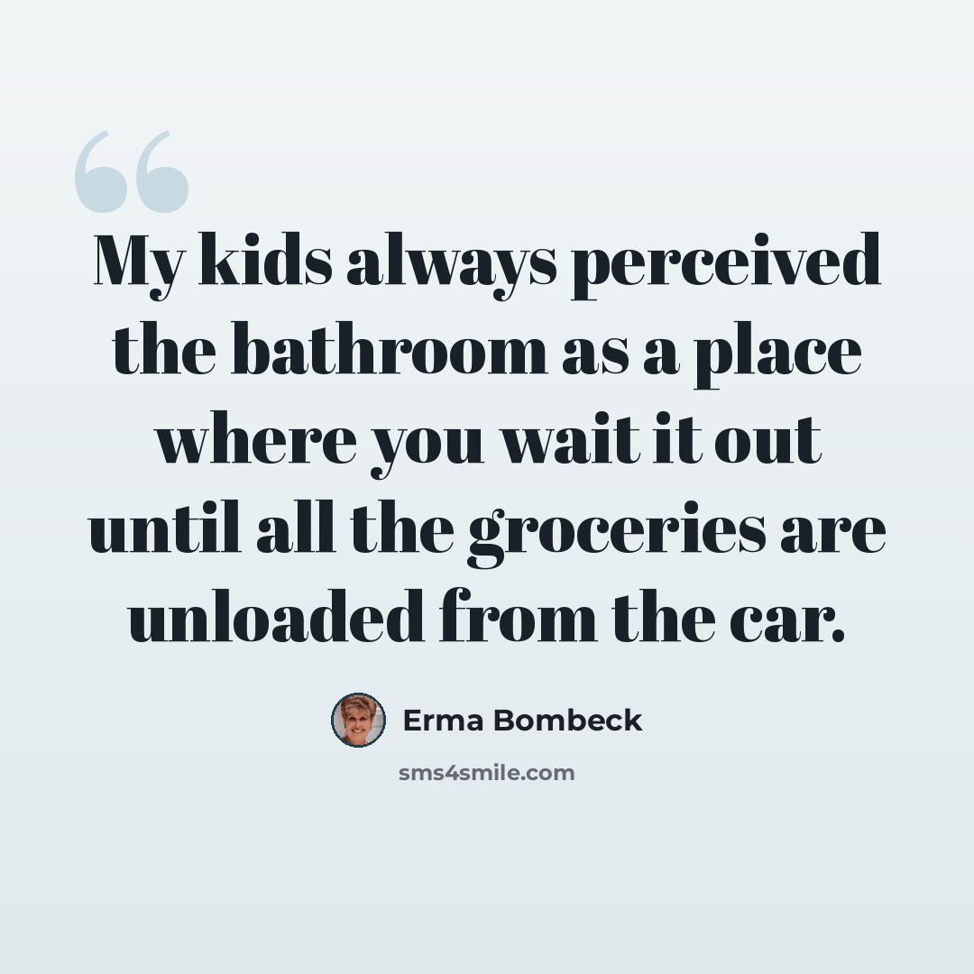 “My kids always perceived the bathroom as a place where you wait it out until all the groceries are unloaded from the car.” quote by Erma Bombeck