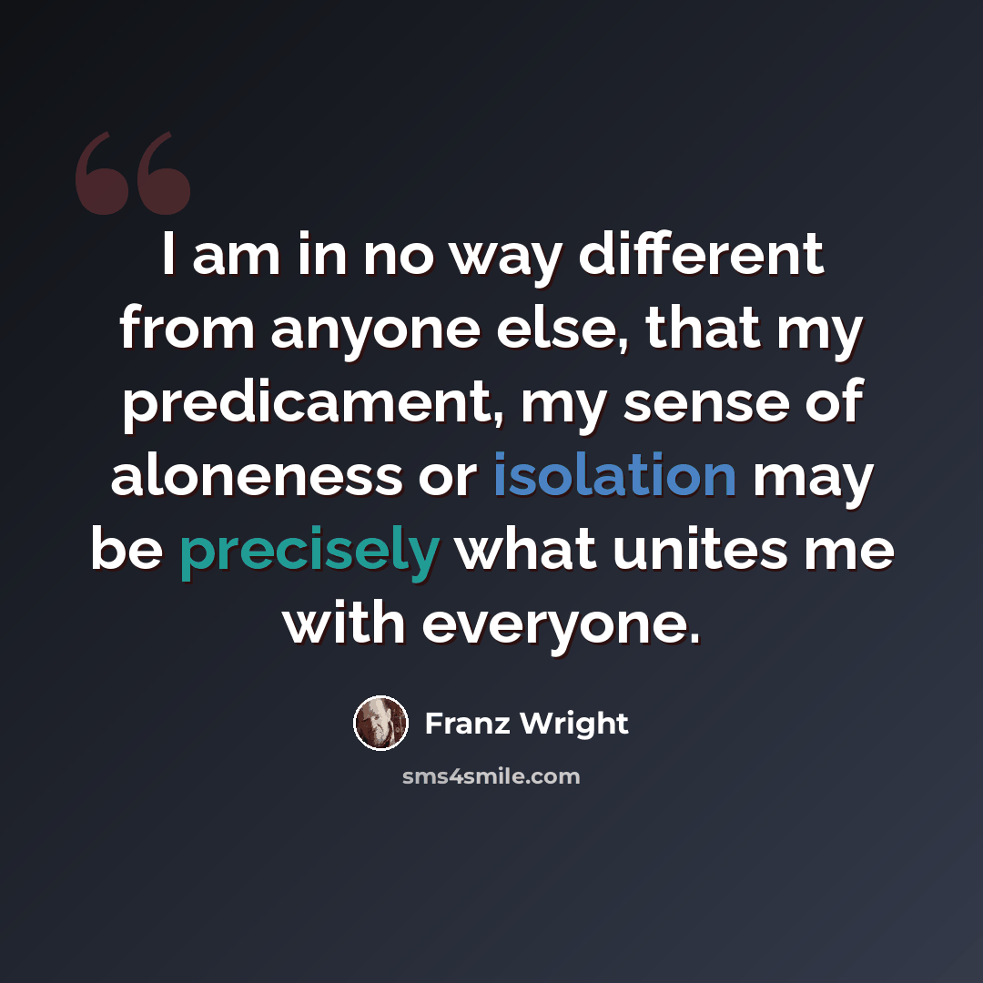 “I am in no way different from anyone else, that my predicament, my sense of aloneness or isolation may be precisely what unites me with everyone.” quote by Franz Wright