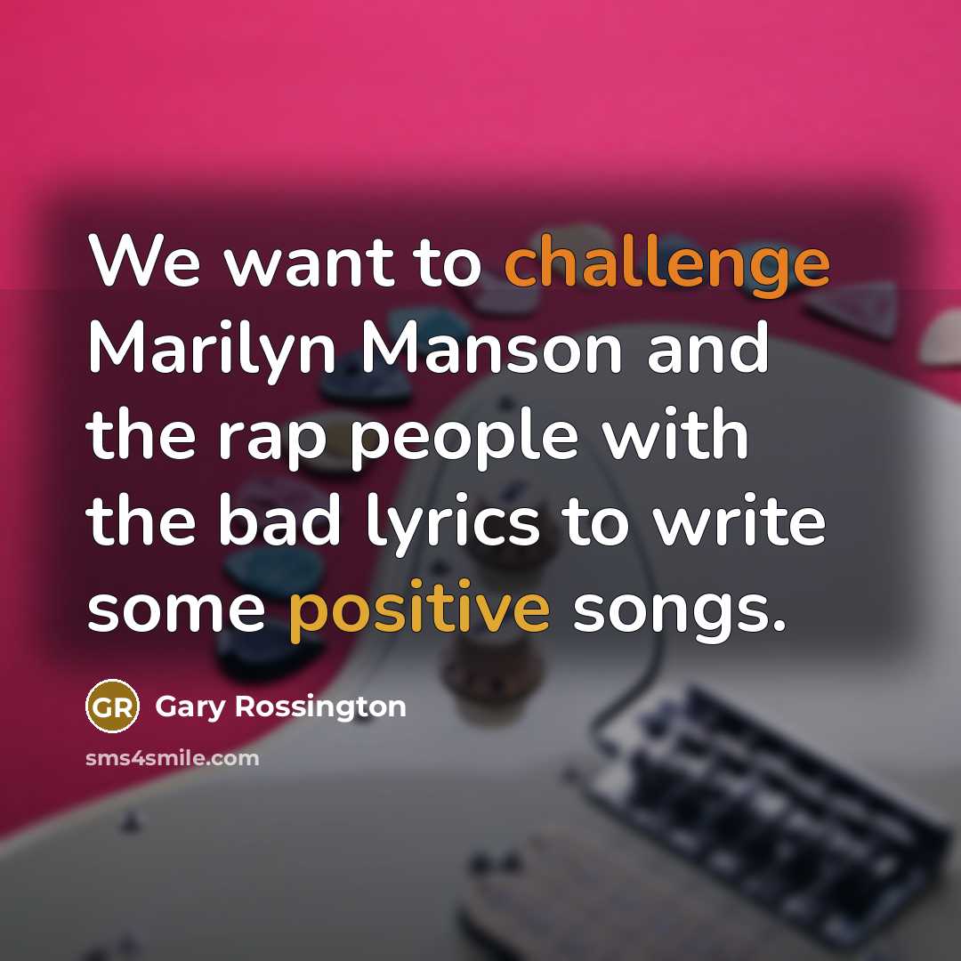 “We want to challenge Marilyn Manson and the rap people with the bad lyrics to write some positive songs.” quote by Gary Rossington