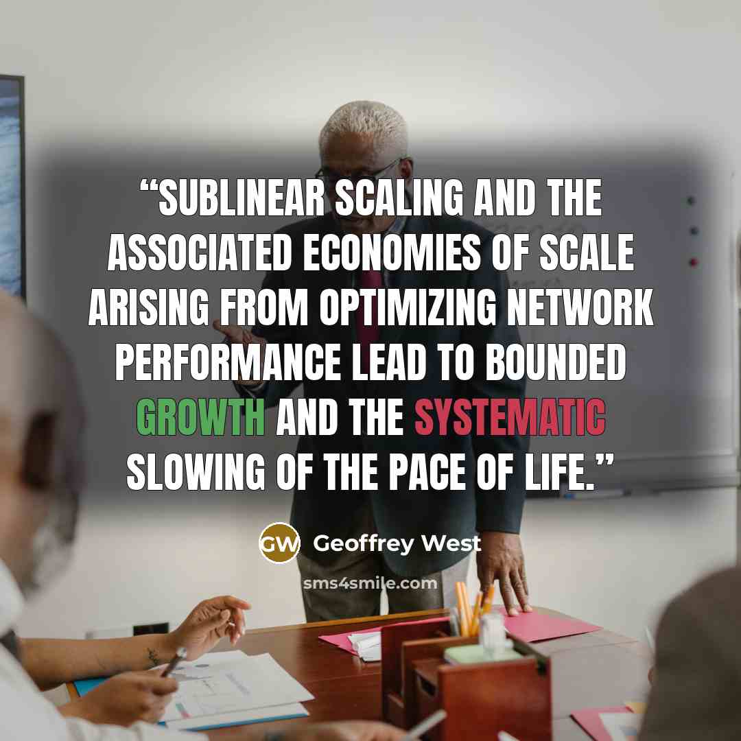 “sublinear scaling and the associated economies of scale arising from optimizing network performance lead to bounded growth and the systematic slowing of the pace of life.” quote by Geoffrey West