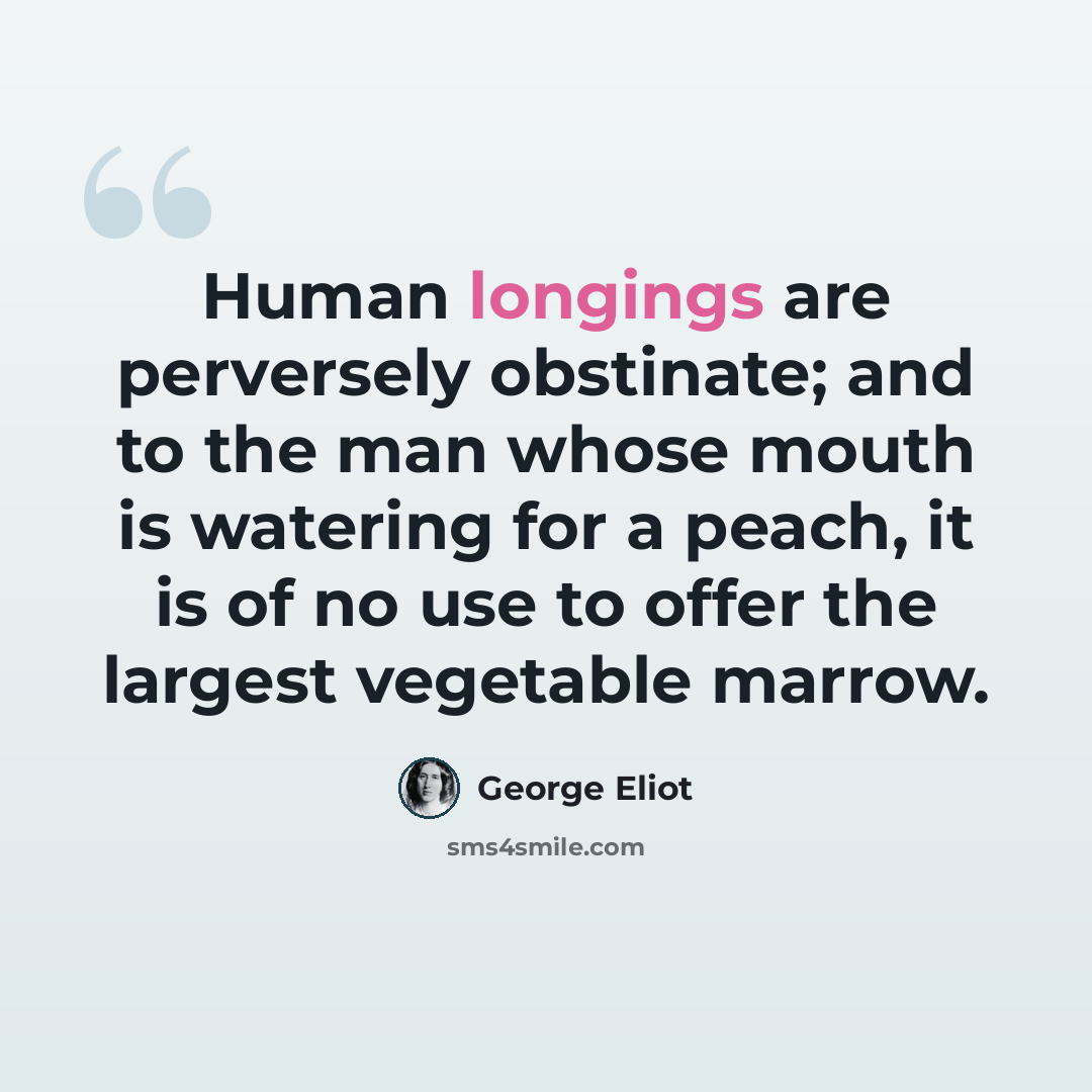 “Human longings are perversely obstinate; and to the man whose mouth is watering for a peach, it is of no use to offer the largest vegetable marrow.” quote by George Eliot