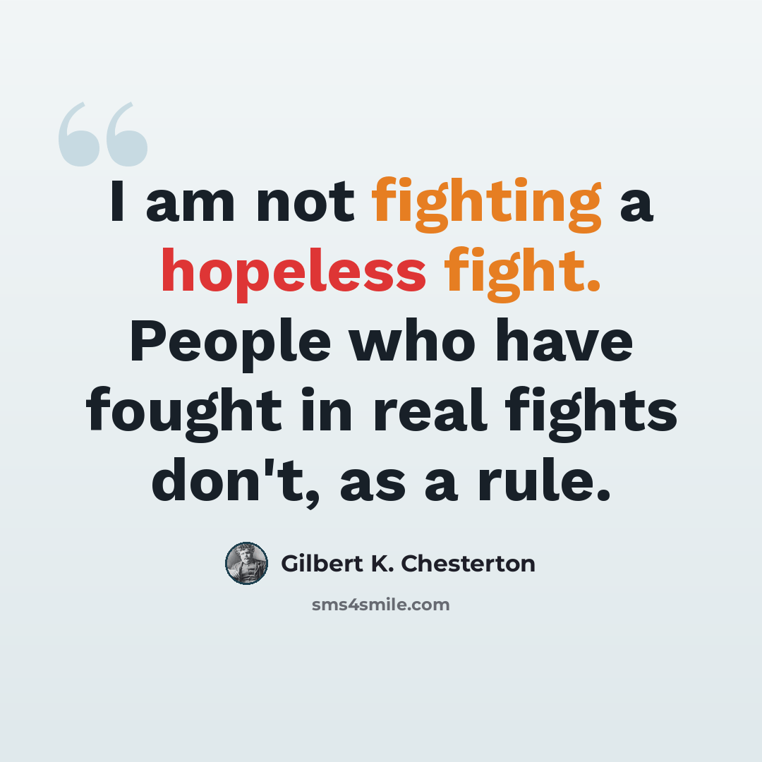 “I am not fighting a hopeless fight. People who have fought in real fights don't, as a rule.” quote by Gilbert K. Chesterton