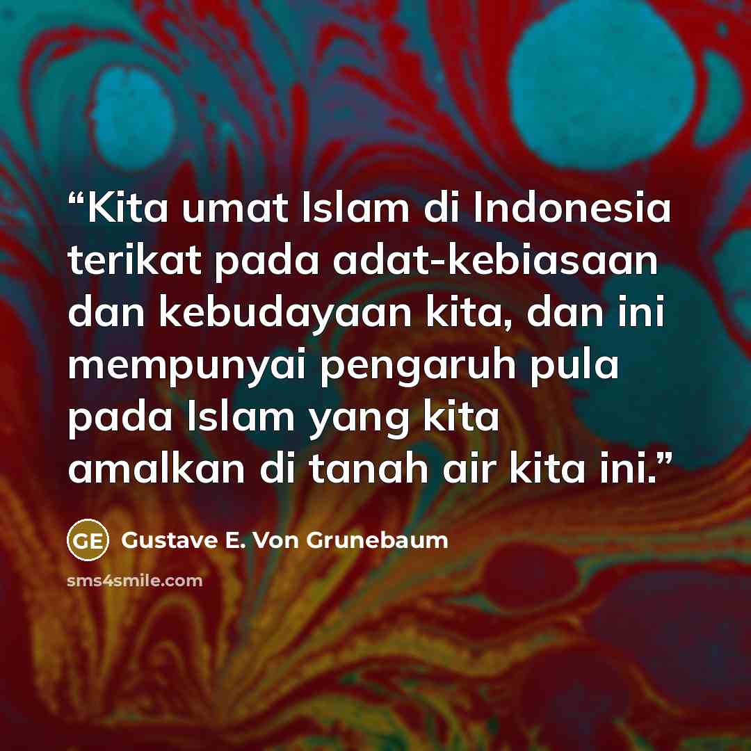 “Kita umat Islam di Indonesia terikat pada adat-kebiasaan dan kebudayaan kita, dan ini mempunyai pengaruh pula pada Islam yang kita amalkan di tanah air kita ini.” quote by Gustave E. Von Grunebaum
