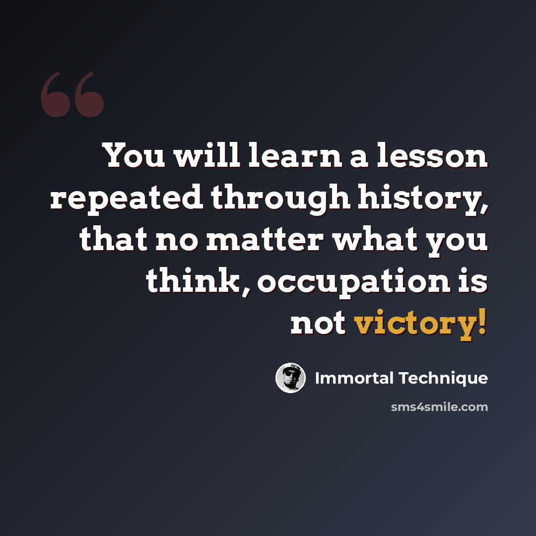 “You will learn a lesson repeated through history, that no matter what you think, occupation is not victory!” quote by Immortal Technique