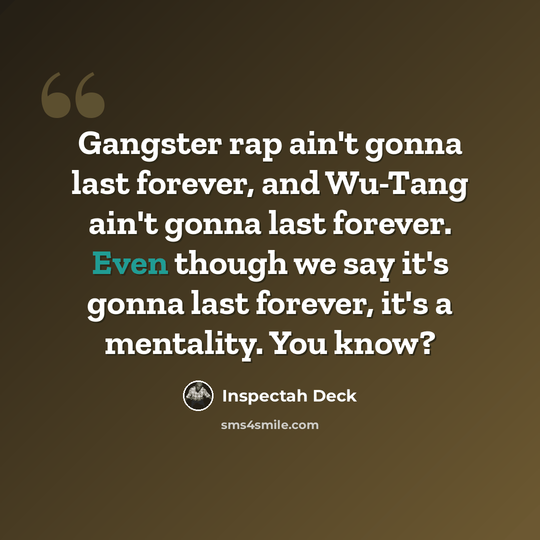“Gangster rap ain't gonna last forever, and Wu-Tang ain't gonna last forever. Even though we say it's gonna last forever, it's a mentality. You know?” quote by Inspectah Deck