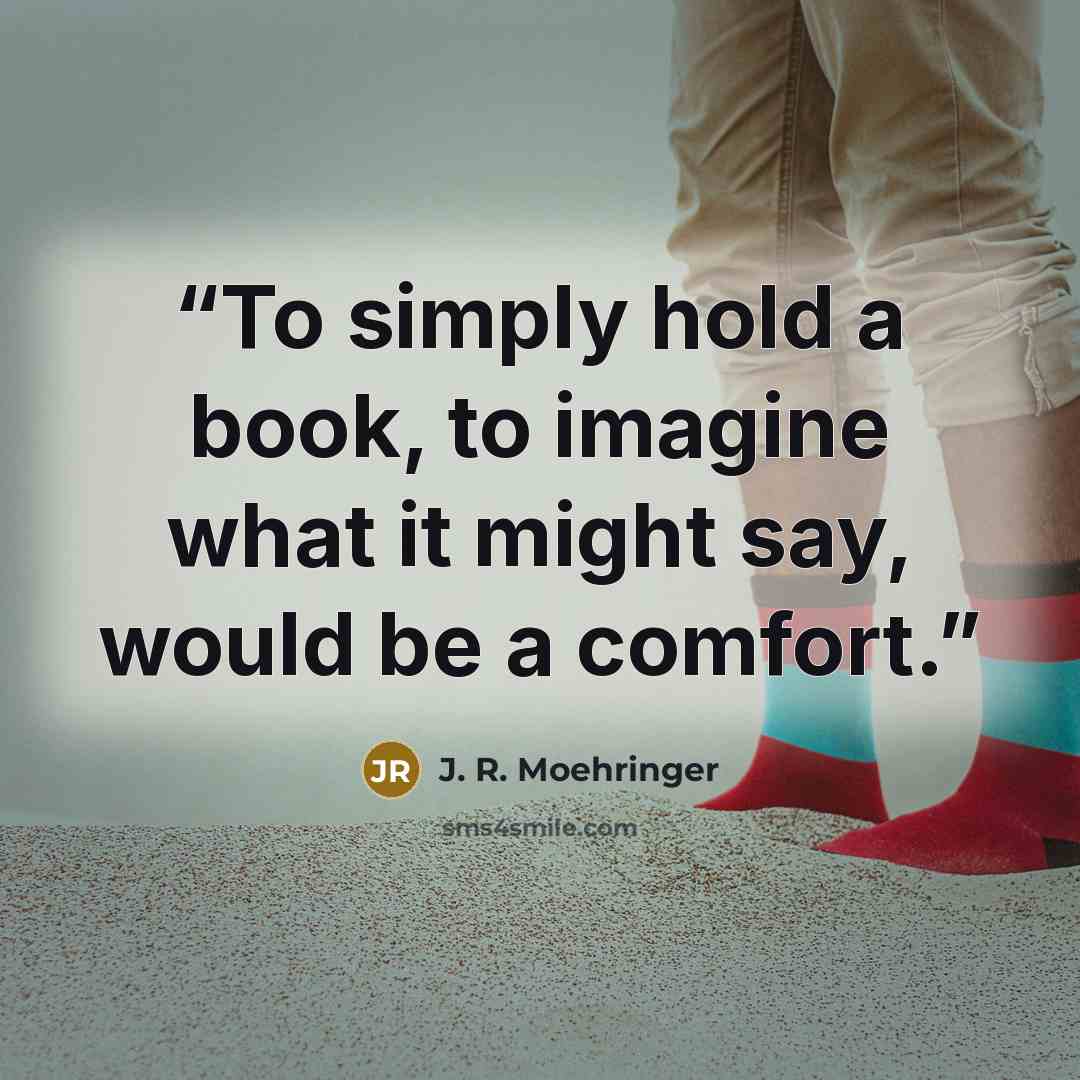 “To simply hold a book, to imagine what it might say, would be a comfort.” quote by J. R. Moehringer