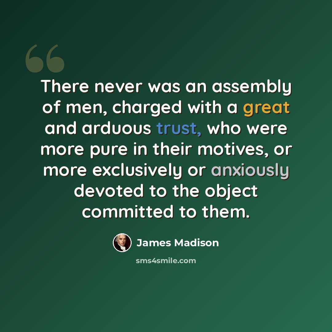 “There never was an assembly of men, charged with a great and arduous trust, who were more pure in their motives, or more exclusively or anxiously devoted to the object committed to them.” quote by James Madison