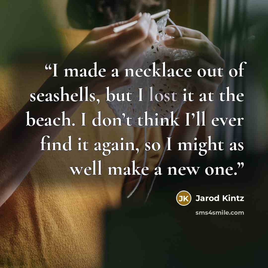 “I made a necklace out of seashells, but I lost it at the beach. I don’t think I’ll ever find it again, so I might as well make a new one.” quote by Jarod Kintz