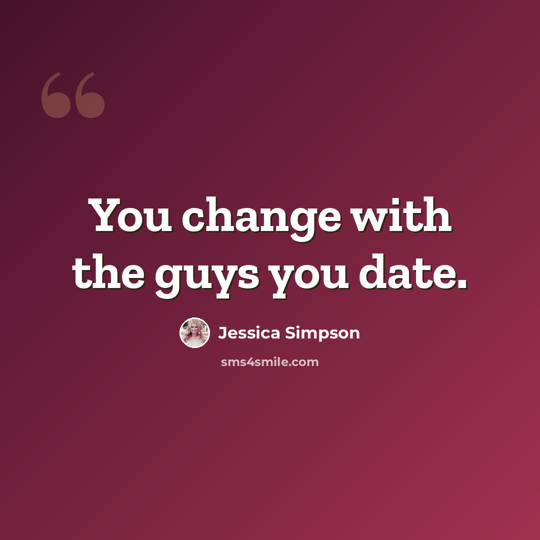 “You change with the guys you date.” quote by Jessica Simpson