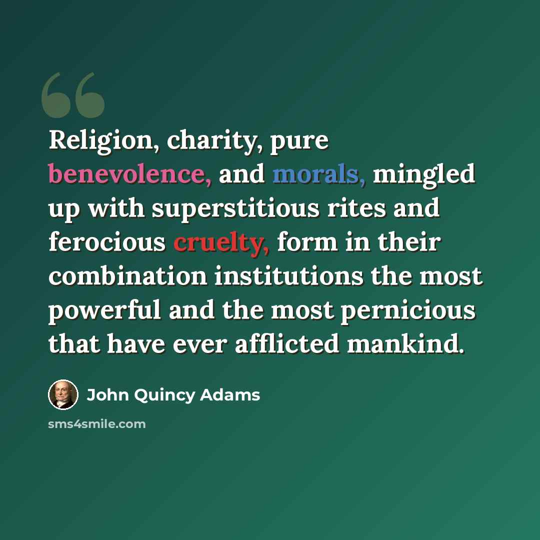 “Religion, charity, pure benevolence, and morals, mingled up with superstitious rites and ferocious cruelty, form in their combination institutions the most powerful and the most pernicious that have ever afflicted mankind.” quote by John Quincy Adams