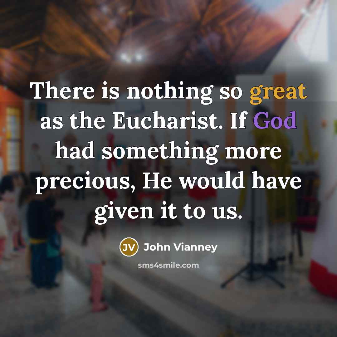 “There is nothing so great as the Eucharist. If God had something more precious, He would have given it to us.” quote by John Vianney