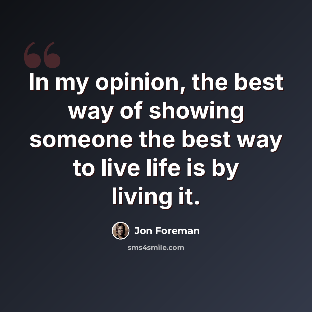 “In my opinion, the best way of showing someone the best way to live life is by living it.” quote by Jon Foreman