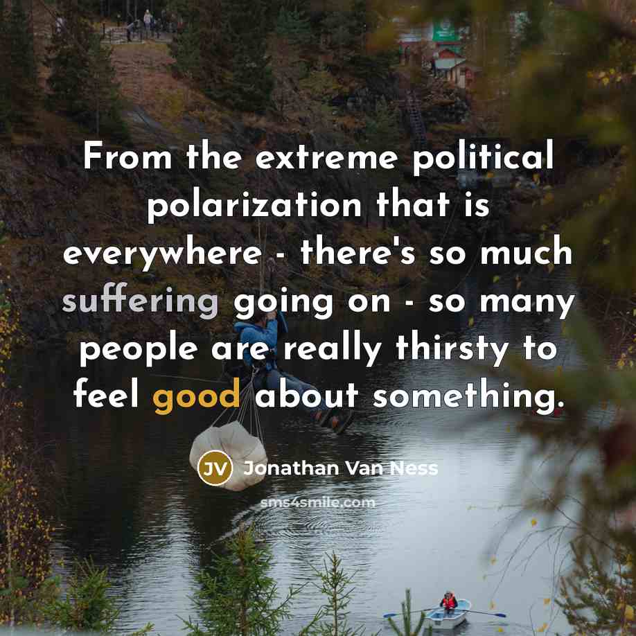 “From the extreme political polarization that is everywhere - there's so much suffering going on - so many people are really thirsty to feel good about something.” quote by Jonathan Van Ness