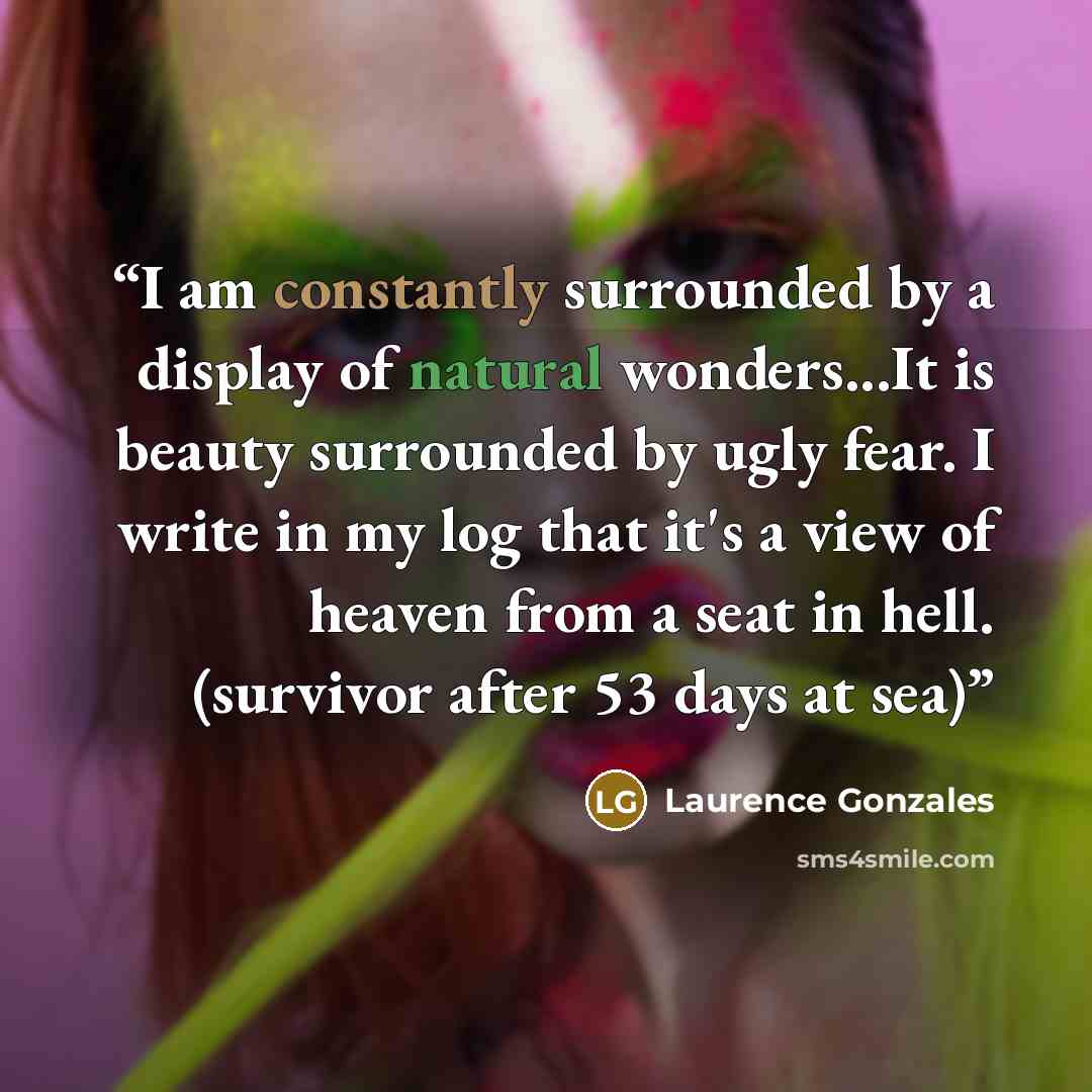 “I am constantly surrounded by a display of natural wonders...It is beauty surrounded by ugly fear. I write in my log that it's a view of heaven from a seat in hell. (survivor after 53 days at sea)” quote by Laurence Gonzales