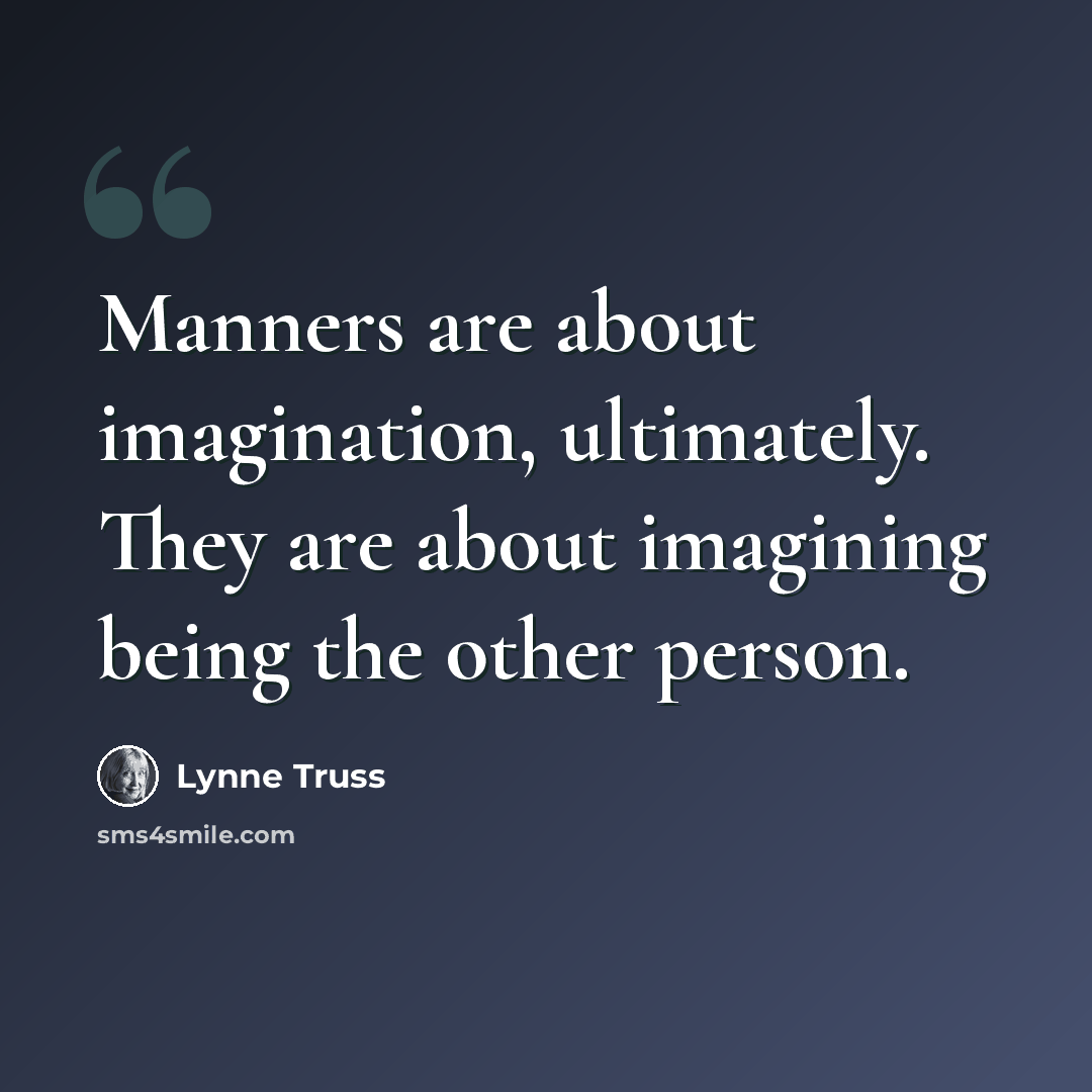 “Manners are about imagination, ultimately. They are about imagining being the other person.” quote by Lynne Truss