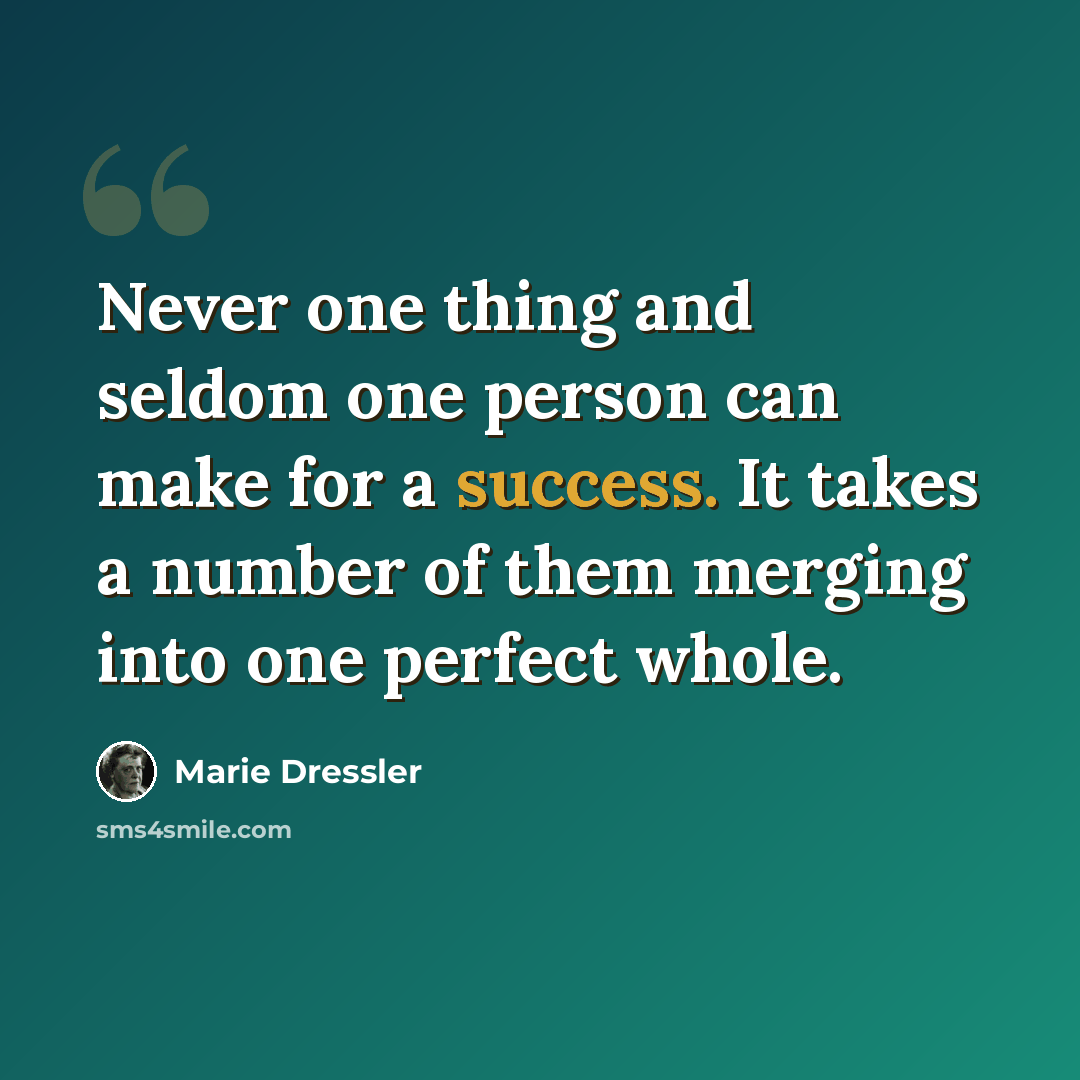 “Never one thing and seldom one person can make for a success. It takes a number of them merging into one perfect whole.” quote by Marie Dressler