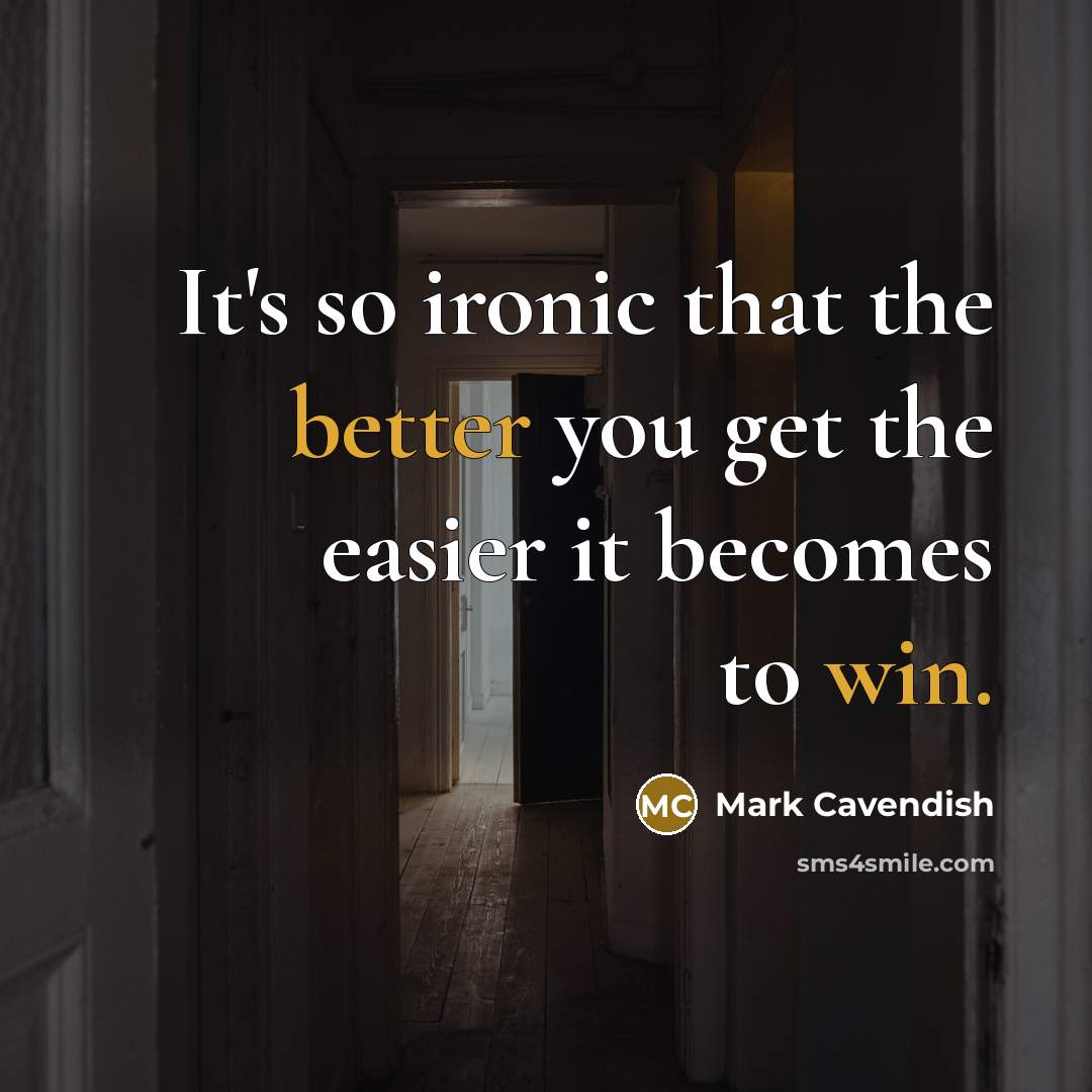“It's so ironic that the better you get the easier it becomes to win.” quote by Mark Cavendish
