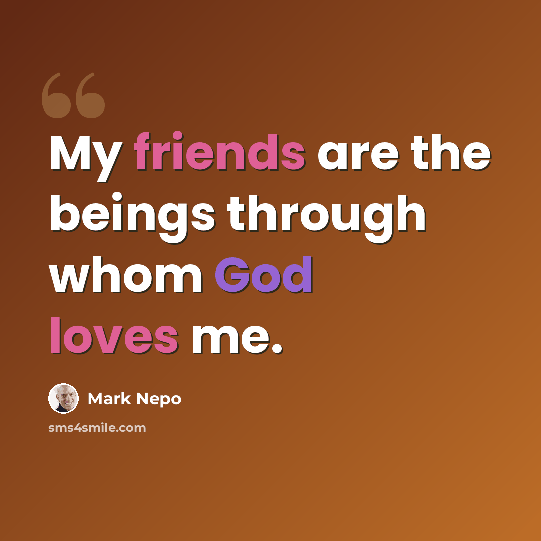“My friends are the beings through whom God loves me.” quote by Mark Nepo
