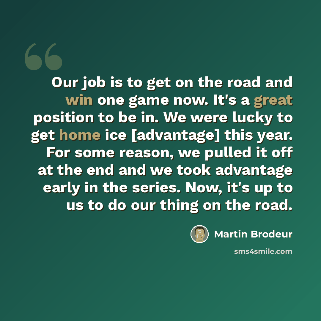 “Our job is to get on the road and win one game now. It's a great position to be in. We were lucky to get home ice [advantage] this year. For some reason, we pulled it off at the end and we took advantage early in the series. Now, it's up to us to do our thing on the road.” quote by Martin Brodeur