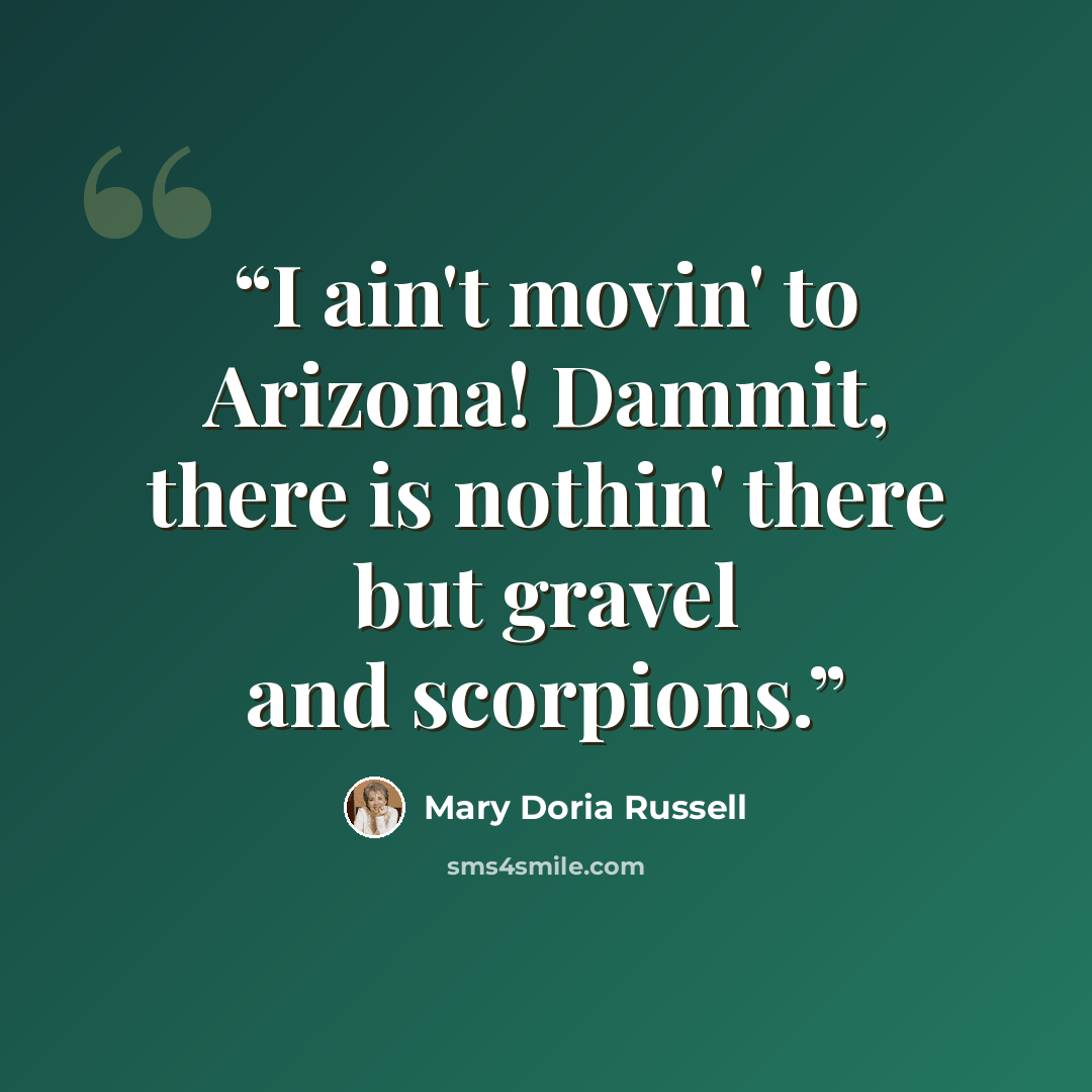 “I ain't movin' to Arizona! Dammit, there is nothin' there but gravel and scorpions.” quote by Mary Doria Russell