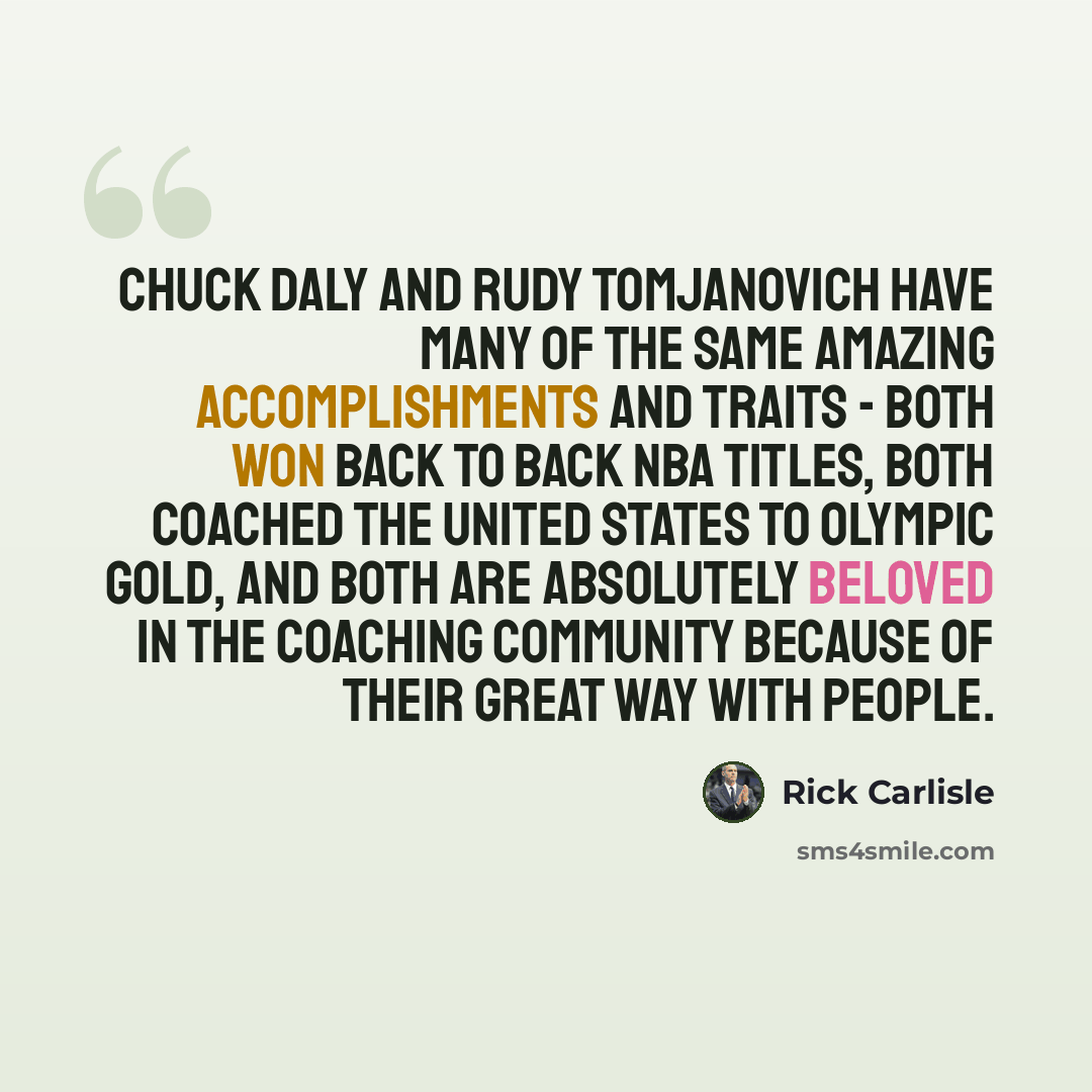 “Chuck Daly and Rudy Tomjanovich have many of the same amazing accomplishments and traits - both won back to back NBA titles, both coached the United States to Olympic Gold, and both are absolutely beloved in the coaching community because of their great way with people.” quote by Rick Carlisle