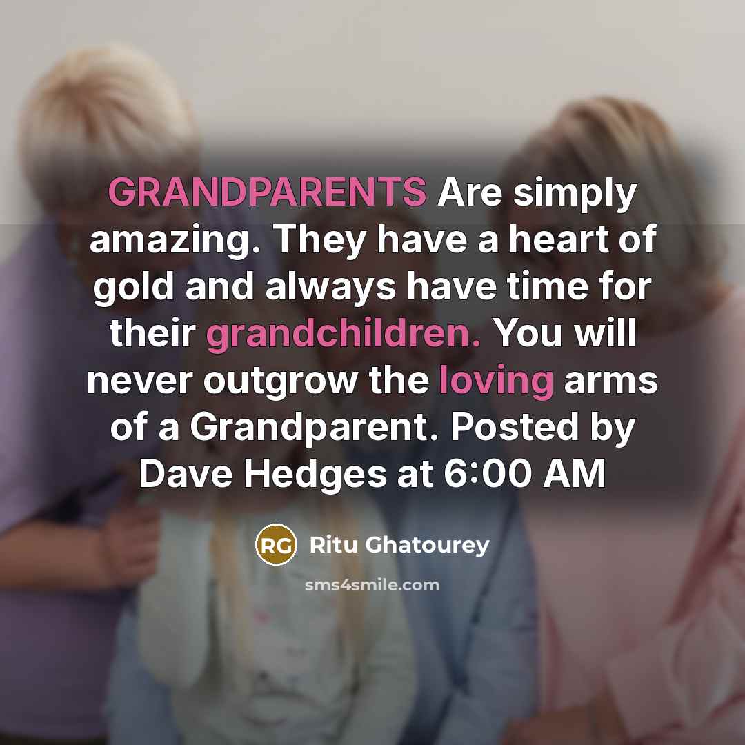 “GRANDPARENTS Are simply amazing. They have a heart of gold and always have time for their grandchildren. You will never outgrow the loving arms of a Grandparent. Posted by Dave Hedges at 6:00 AM” quote by Ritu Ghatourey