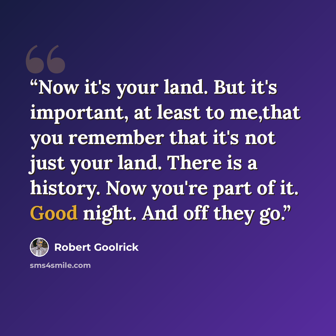 “Now it's your land. But it's important, at least to me,that you remember that it's not just your land. There is a history. Now you're part of it. Good night. And off they go.” quote by Robert Goolrick