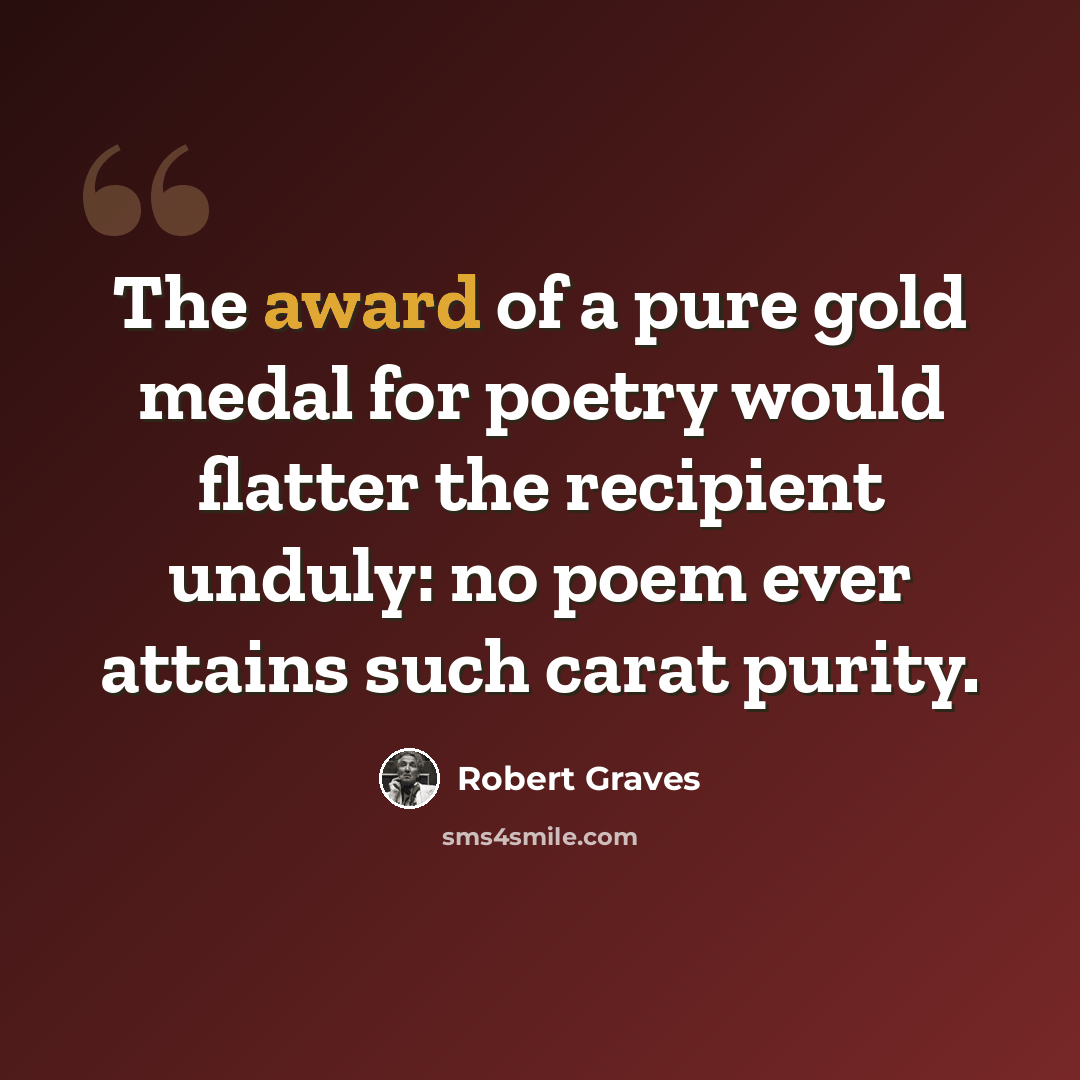 “The award of a pure gold medal for poetry would flatter the recipient unduly: no poem ever attains such carat purity.” quote by Robert Graves