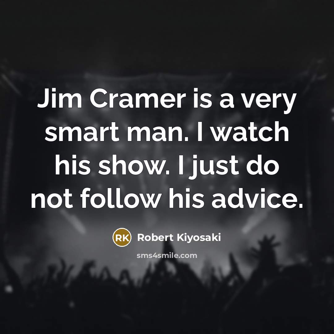 “Jim Cramer is a very smart man. I watch his show. I just do not follow his advice.” quote by Robert Kiyosaki
