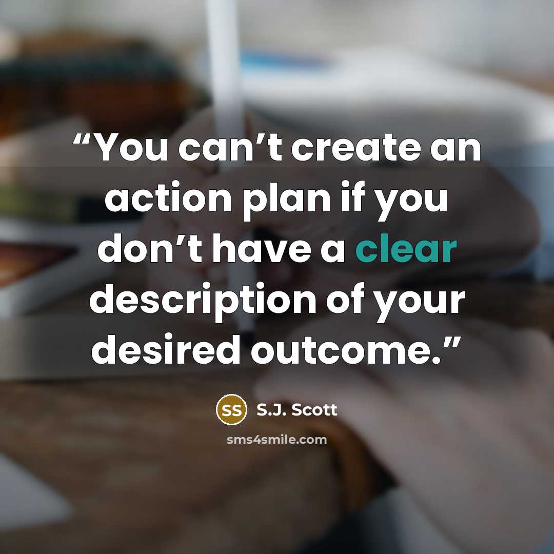“You can’t create an action plan if you don’t have a clear description of your desired outcome.” quote by S.J. Scott