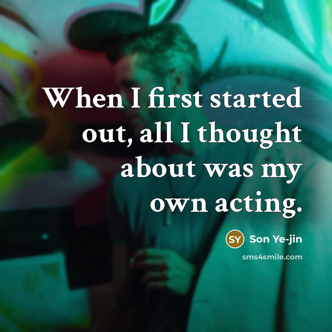 “When I first started out, all I thought about was my own acting.” quote by Son Ye-jin