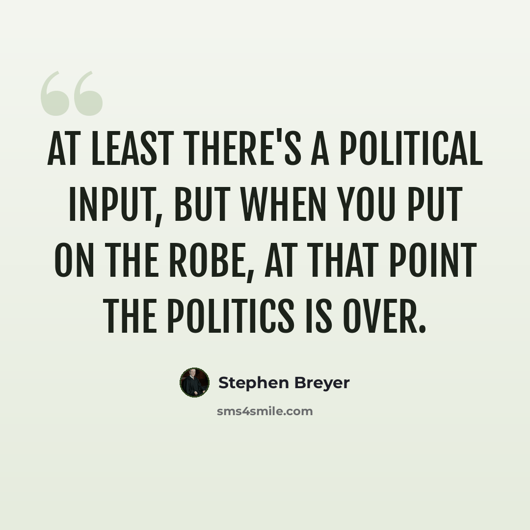“At least there's a political input, but when you put on the robe, at that point the politics is over.” quote by Stephen Breyer