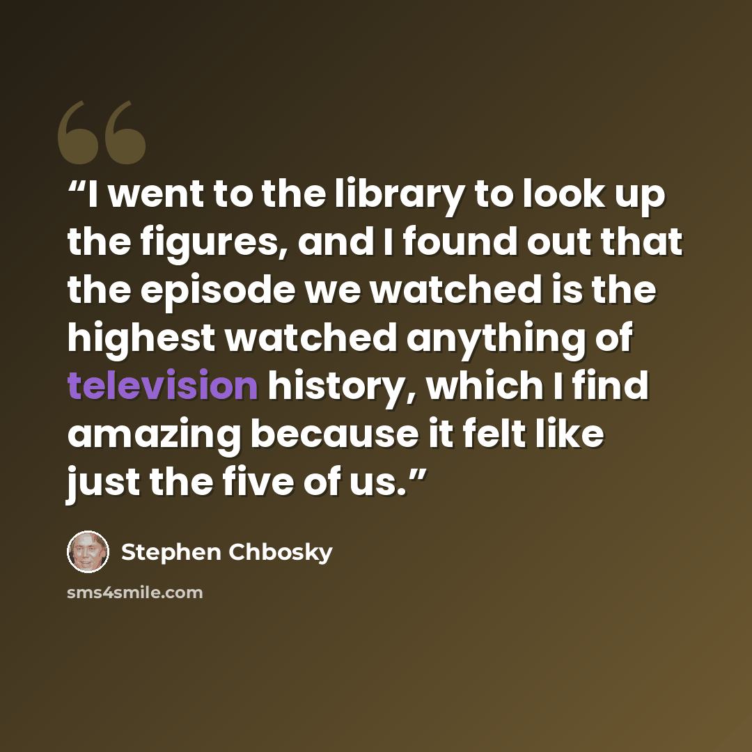 “I went to the library to look up the figures, and I found out that the episode we watched is the highest watched anything of television history, which I find amazing because it felt like just the five of us.” quote by Stephen Chbosky