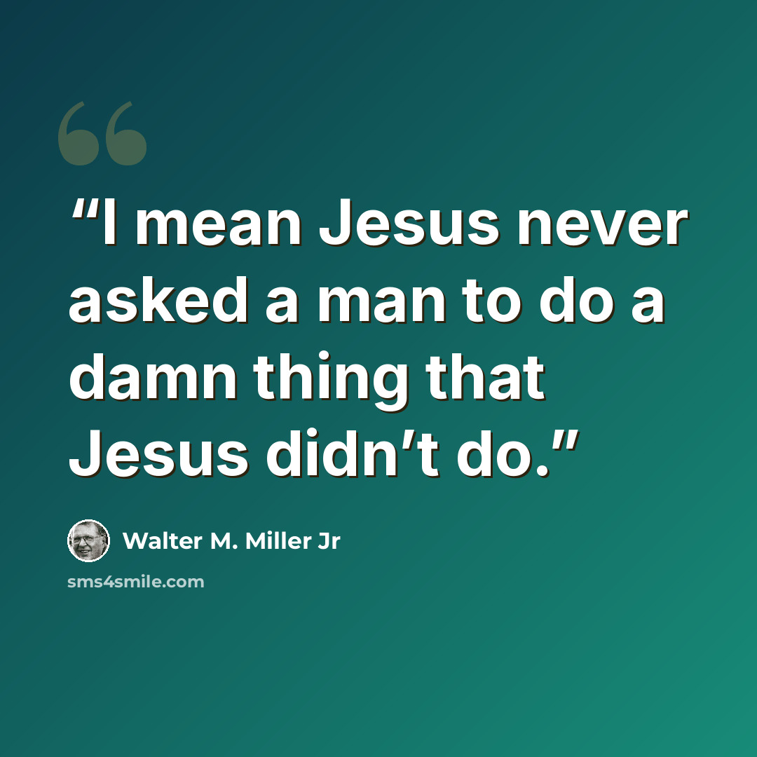 “I mean Jesus never asked a man to do a damn thing that Jesus didn’t do.” quote by Walter M. Miller Jr