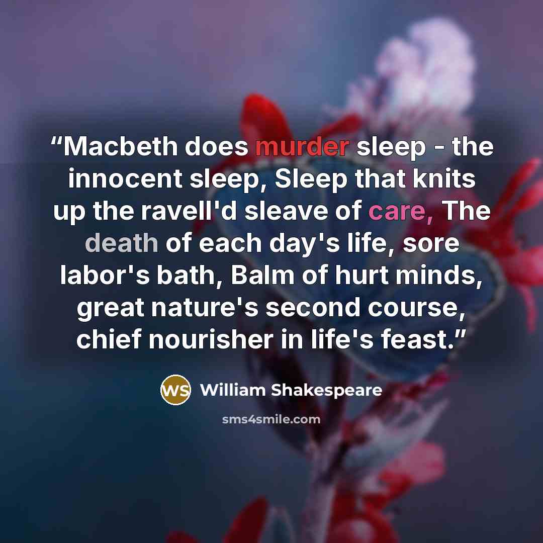“Macbeth does murder sleep - the innocent sleep, Sleep that knits up the ravell'd sleave of care, The death of each day's life, sore labor's bath, Balm of hurt minds, great nature's second course, chief nourisher in life's feast.” quote by William Shakespeare