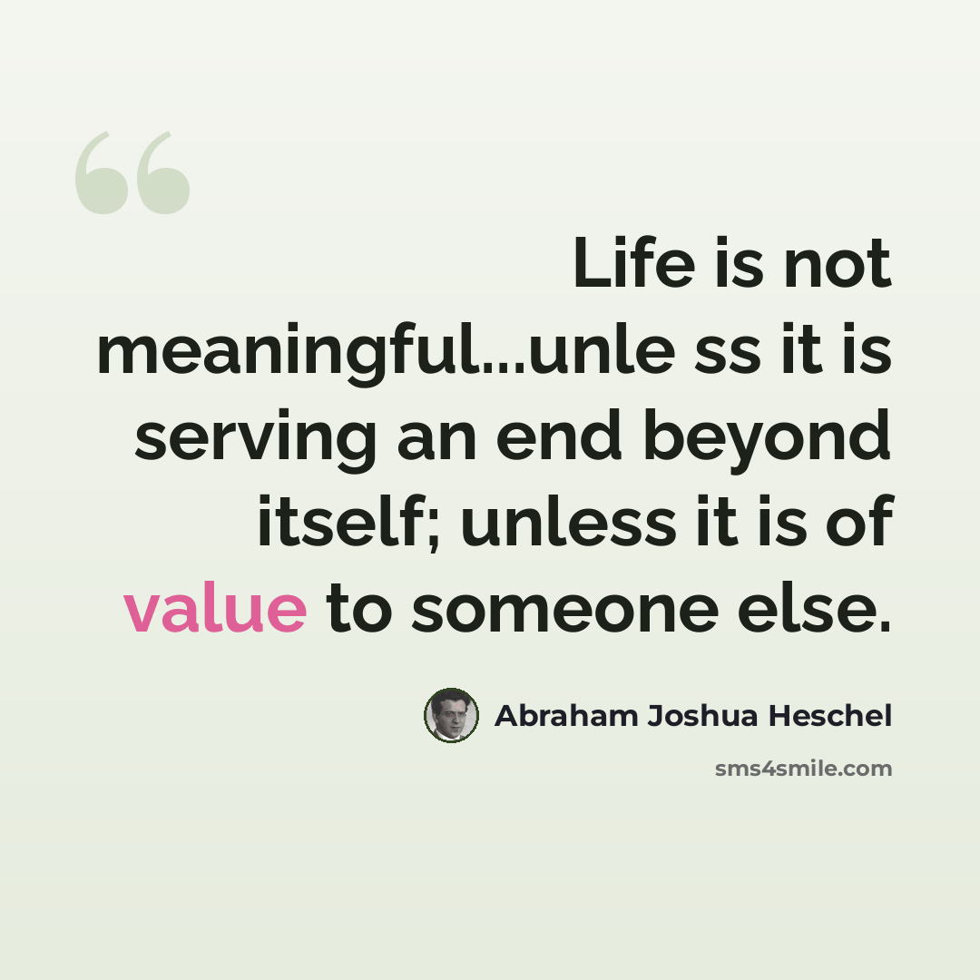 “Life is not meaningful...unle ss it is serving an end beyond itself; unless it is of value to someone else.” quote by Abraham Joshua Heschel