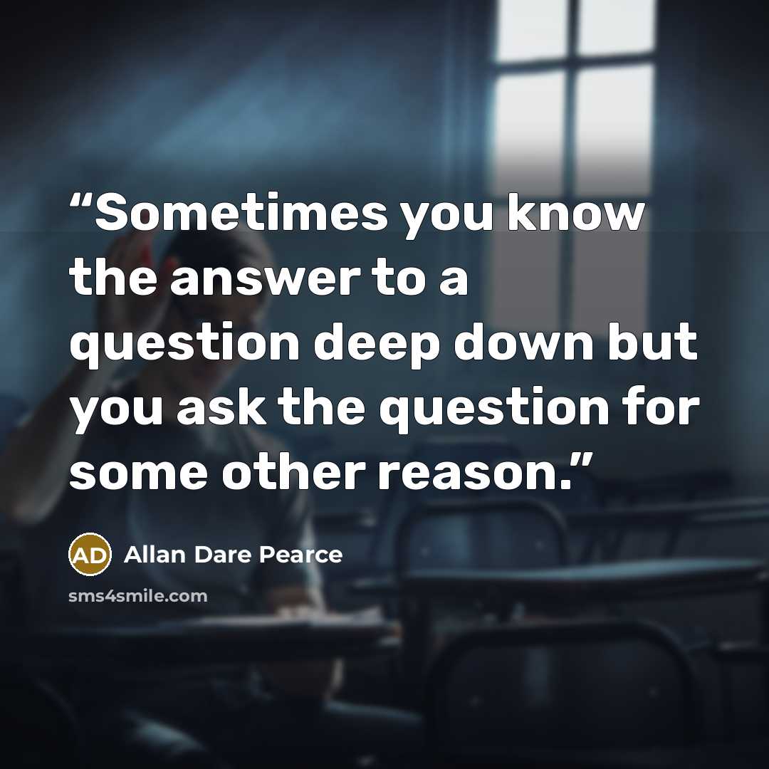 “Sometimes you know the answer to a question deep down but you ask the question for some other reason.” quote by Allan Dare Pearce