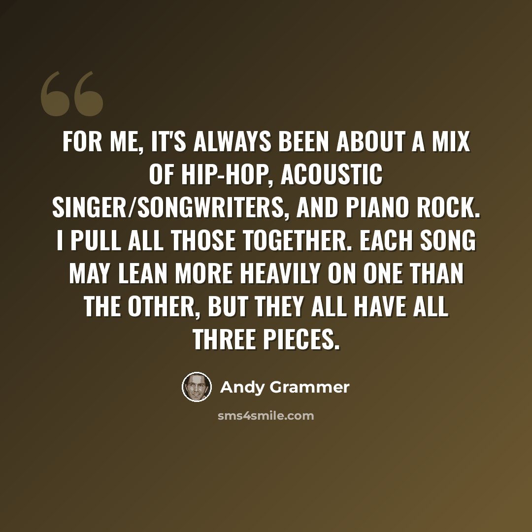 “For me, it's always been about a mix of hip-hop, acoustic singer/songwriters, and piano rock. I pull all those together. Each song may lean more heavily on one than the other, but they all have all three pieces.” quote by Andy Grammer