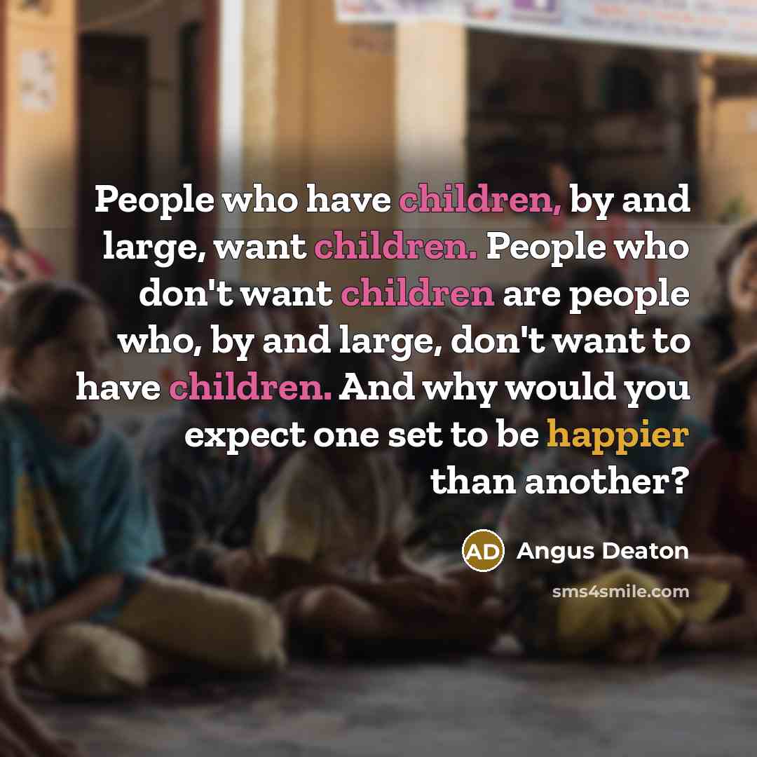 “People who have children, by and large, want children. People who don't want children are people who, by and large, don't want to have children. And why would you expect one set to be happier than another?” quote by Angus Deaton