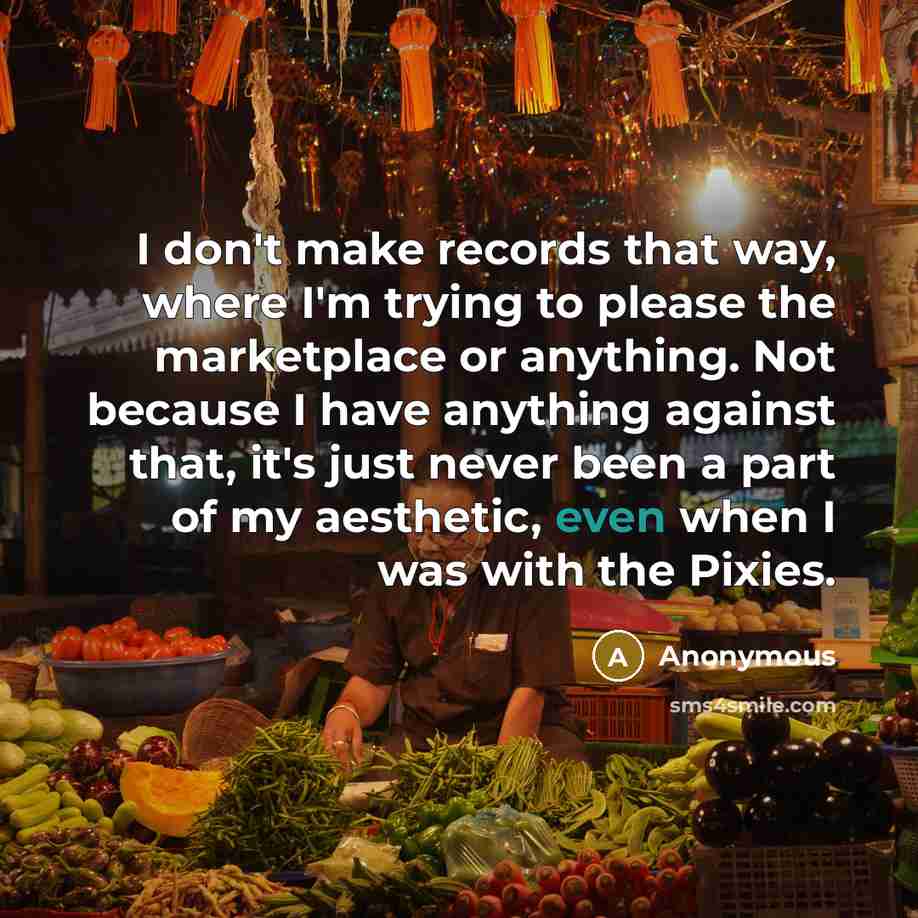 “I don't make records that way, where I'm trying to please the marketplace or anything. Not because I have anything against that, it's just never been a part of my aesthetic, even when I was with the Pixies.” quote by Anonymous