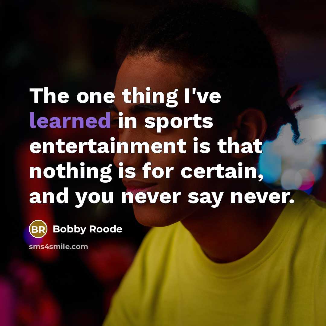 “The one thing I've learned in sports entertainment is that nothing is for certain, and you never say never.” quote by Bobby Roode