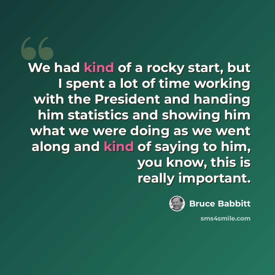 “We had kind of a rocky start, but I spent a lot of time working with the President and handing him statistics and showing him what we were doing as we went along and kind of saying to him, you know, this is really important.” quote by Bruce Babbitt