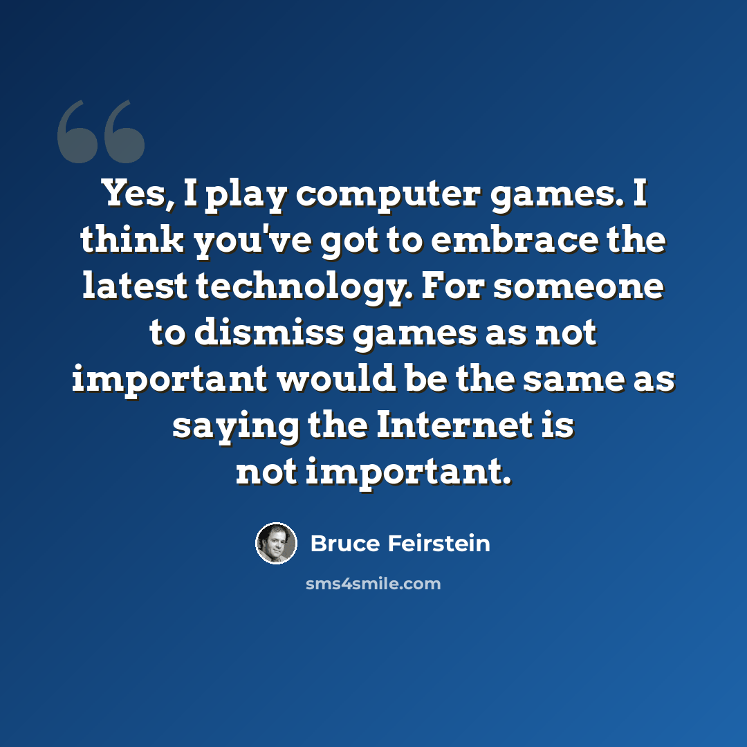 “Yes, I play computer games. I think you've got to embrace the latest technology. For someone to dismiss games as not important would be the same as saying the Internet is not important.” quote by Bruce Feirstein