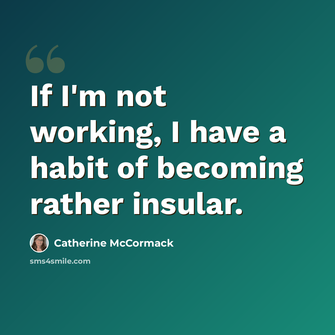 “If I'm not working, I have a habit of becoming rather insular.” quote by Catherine McCormack