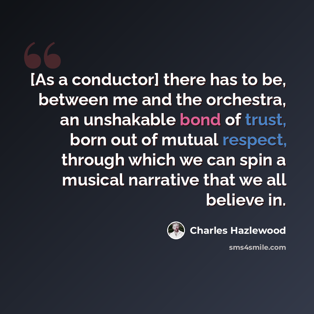 “[As a conductor] there has to be, between me and the orchestra, an unshakable bond of trust, born out of mutual respect, through which we can spin a musical narrative that we all believe in.” quote by Charles Hazlewood