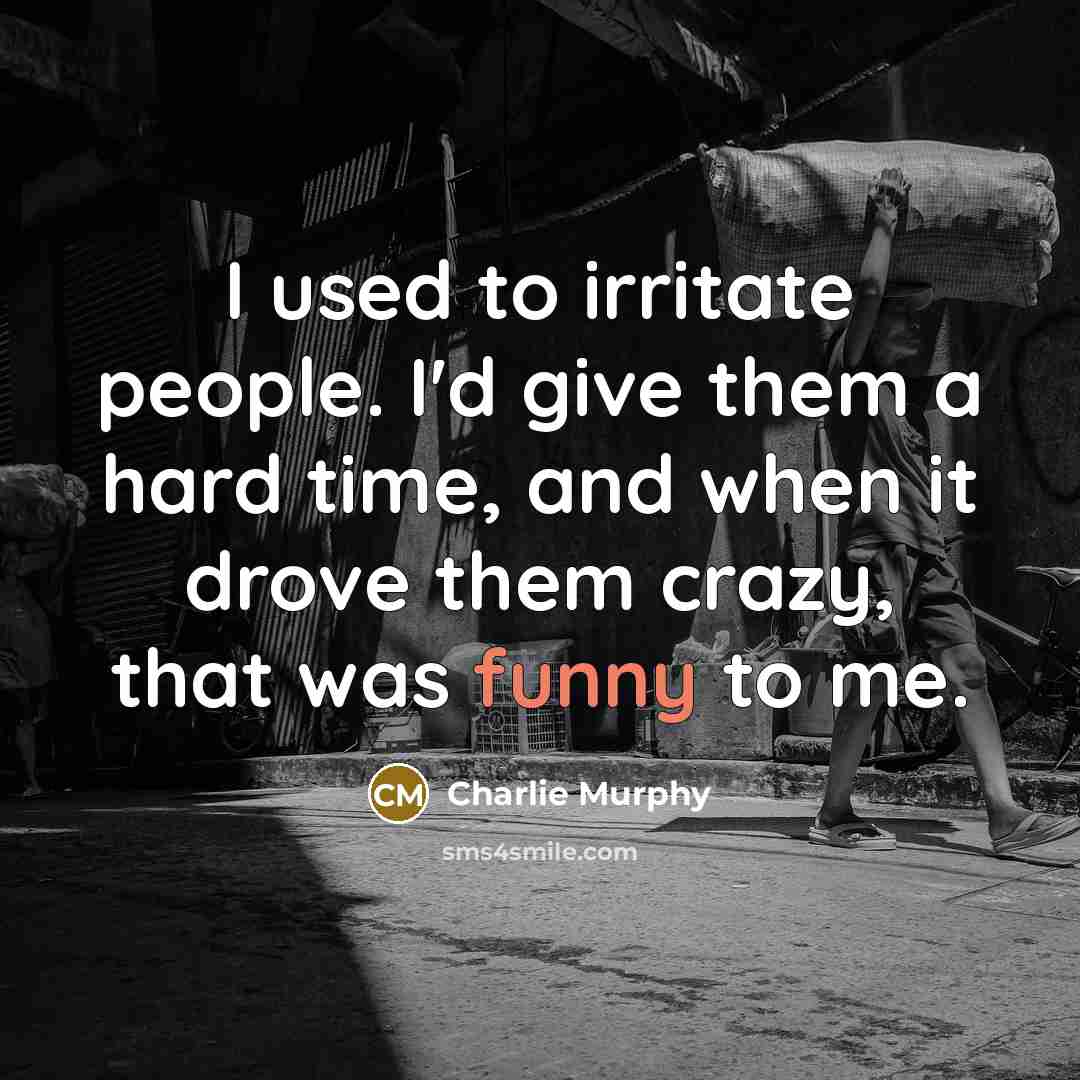 “I used to irritate people. I'd give them a hard time, and when it drove them crazy, that was funny to me.” quote by Charlie Murphy