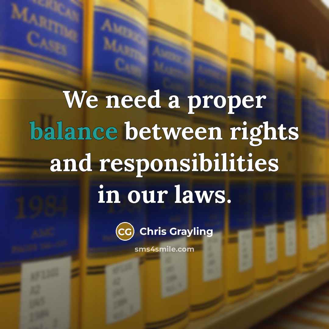 “We need a proper balance between rights and responsibilities in our laws.” quote by Chris Grayling