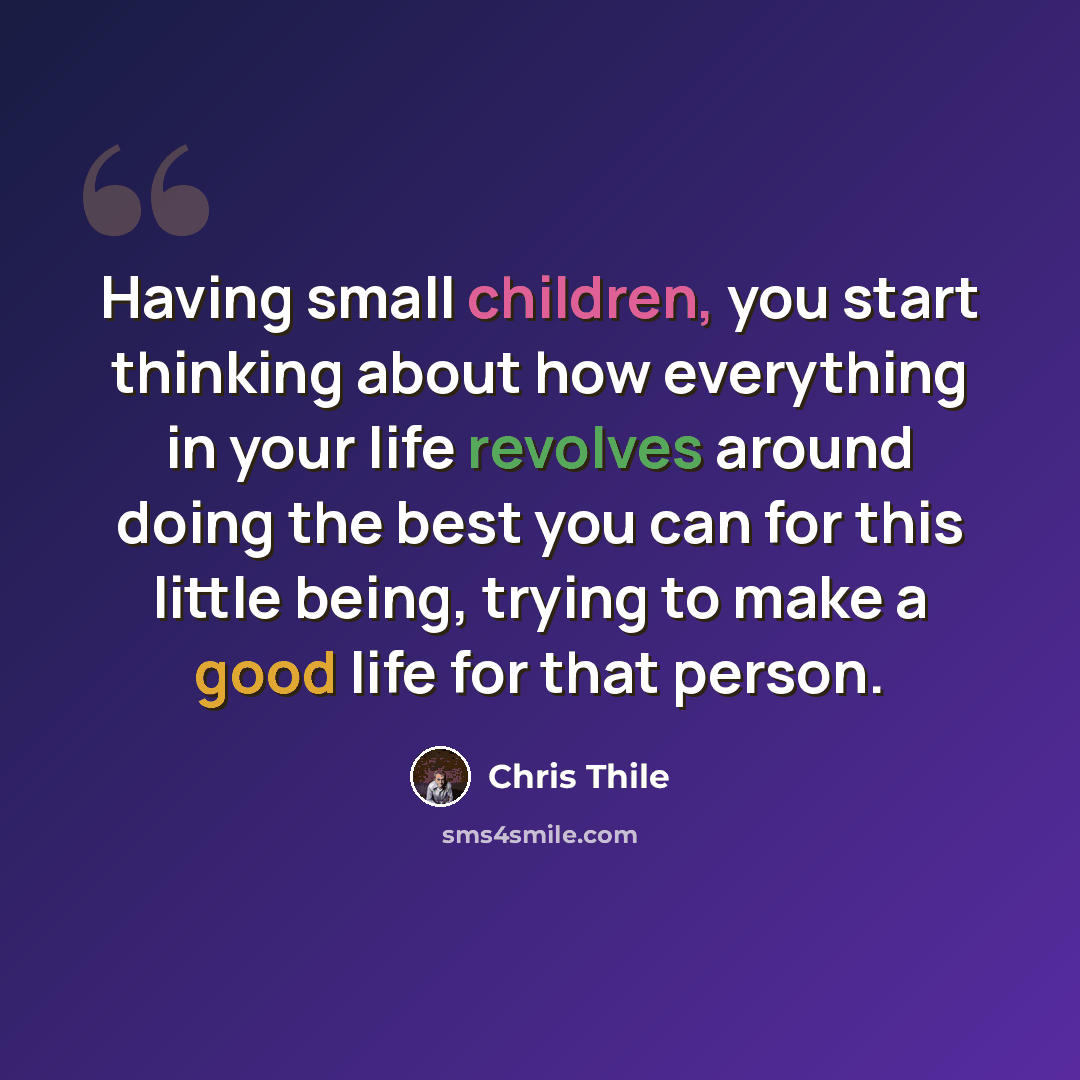 “Having small children, you start thinking about how everything in your life revolves around doing the best you can for this little being, trying to make a good life for that person.” quote by Chris Thile
