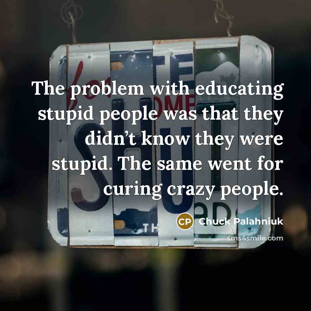 “The problem with educating stupid people was that they didn’t know they were stupid. The same went for curing crazy people.” quote by Chuck Palahniuk